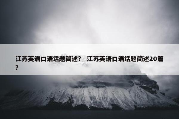 江苏英语口语话题简述？ 江苏英语口语话题简述20篇？