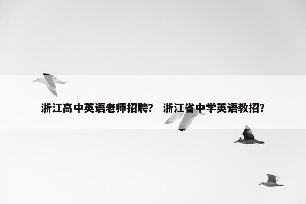 浙江高中英语老师招聘？ 浙江省中学英语教招？