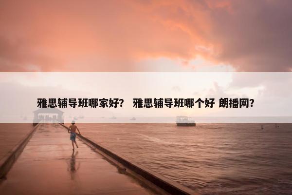 雅思辅导班哪家好？ 雅思辅导班哪个好 朗播网？