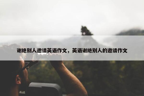 谢绝别人邀请英语作文，英语谢绝别人的邀请作文