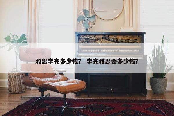 雅思学完多少钱？ 学完雅思要多少钱？