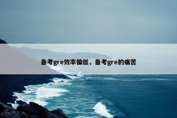 备考gre效率偏低，备考gre的痛苦