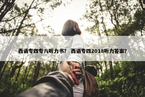 西语专四专八听力书？ 西语专四2018听力答案？