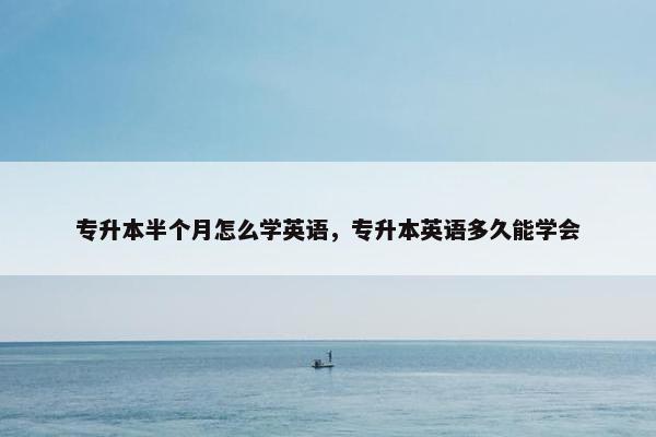 专升本半个月怎么学英语，专升本英语多久能学会