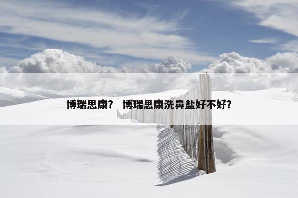 博瑞思康？ 博瑞思康洗鼻盐好不好？