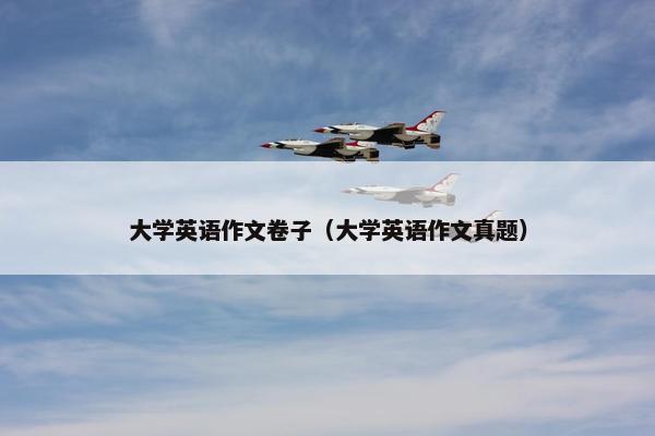 大学英语作文卷子（大学英语作文真题）