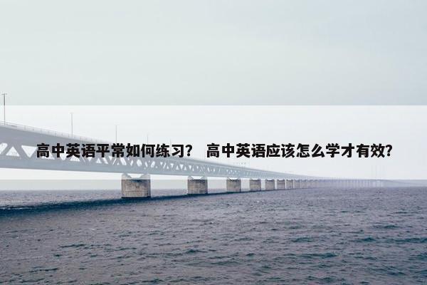 高中英语平常如何练习？ 高中英语应该怎么学才有效？