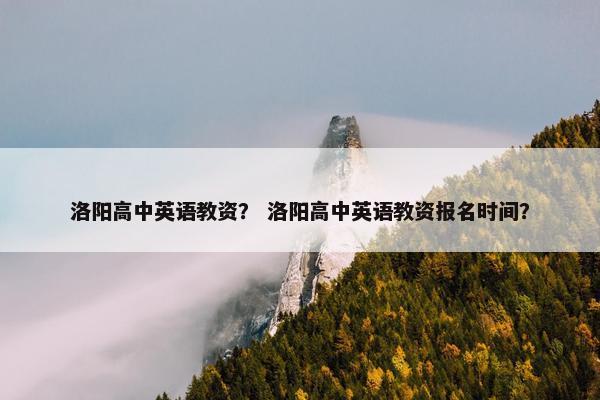 洛阳高中英语教资？ 洛阳高中英语教资报名时间？