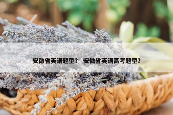 安徽省英语题型？ 安徽省英语高考题型？