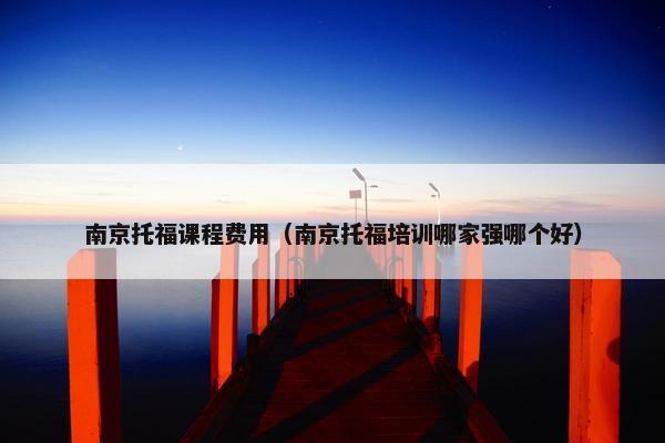 南京托福课程费用（南京托福培训哪家强哪个好）