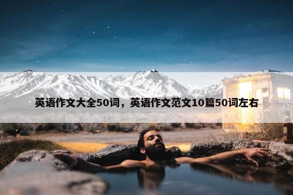 英语作文大全50词，英语作文范文10篇50词左右