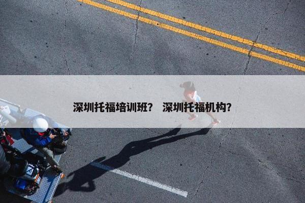 深圳托福培训班？ 深圳托福机构？