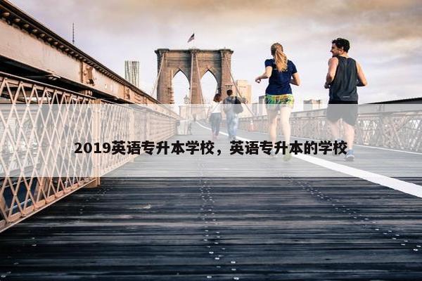 2019英语专升本学校，英语专升本的学校