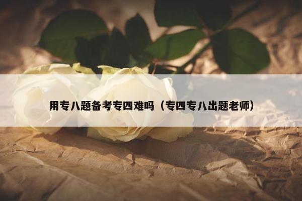 用专八题备考专四难吗（专四专八出题老师）