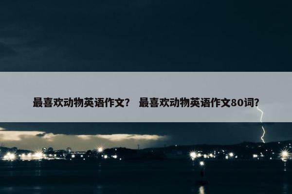 最喜欢动物英语作文？ 最喜欢动物英语作文80词？