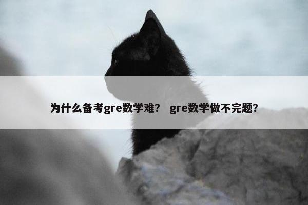 为什么备考gre数学难？ gre数学做不完题？