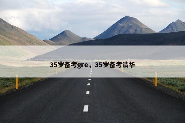 35岁备考gre，35岁备考清华