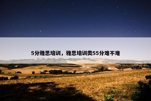 5分雅思培训，雅思培训类55分难不难