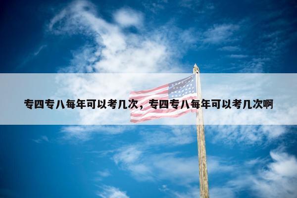 专四专八每年可以考几次，专四专八每年可以考几次啊