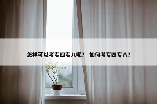 怎样可以考专四专八呢？ 如何考专四专八？
