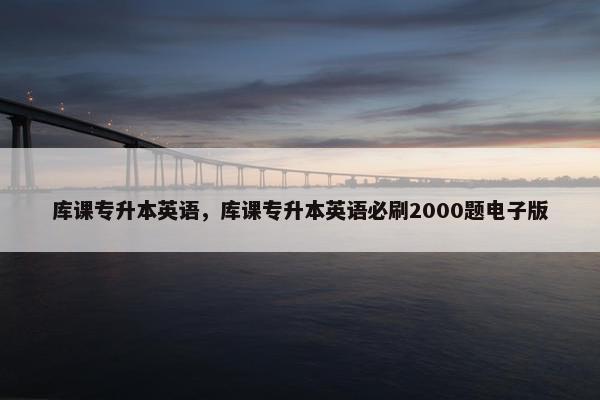 库课专升本英语，库课专升本英语必刷2000题电子版
