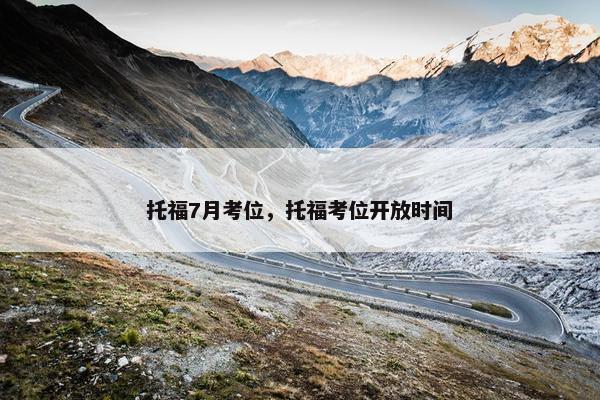 托福7月考位，托福考位开放时间