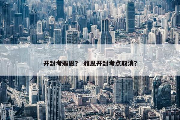 开封考雅思？ 雅思开封考点取消？