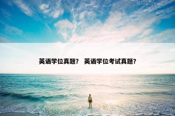 英语学位真题？ 英语学位考试真题？