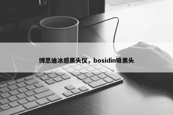 博思迪冰感黑头仪，bosidin吸黑头