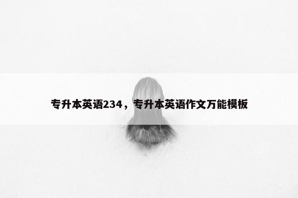 专升本英语234，专升本英语作文万能模板