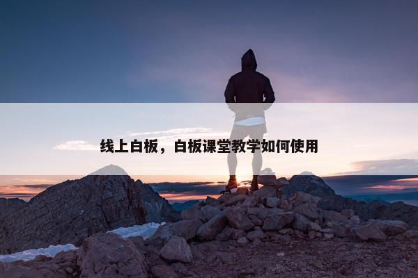 线上白板，白板课堂教学如何使用