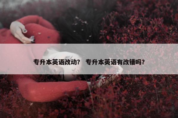 专升本英语改动？ 专升本英语有改错吗？