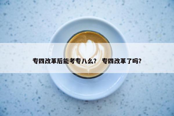 专四改革后能考专八么？ 专四改革了吗？