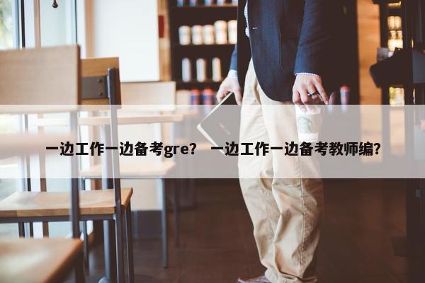 一边工作一边备考gre？ 一边工作一边备考教师编？