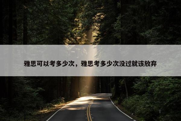 雅思可以考多少次，雅思考多少次没过就该放弃