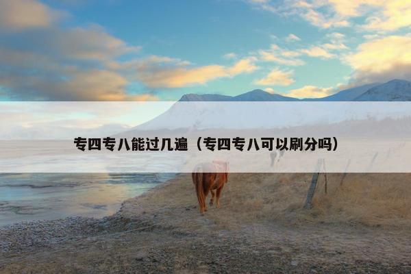 专四专八能过几遍（专四专八可以刷分吗）