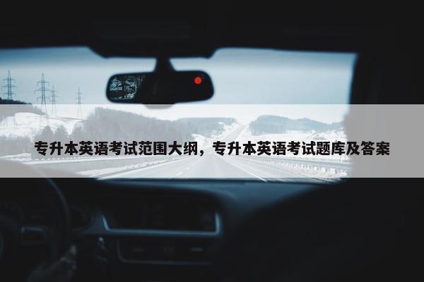 专升本英语考试范围大纲，专升本英语考试题库及答案