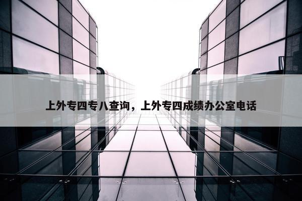 上外专四专八查询，上外专四成绩办公室电话