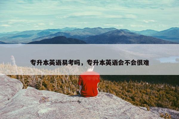 专升本英语易考吗，专升本英语会不会很难