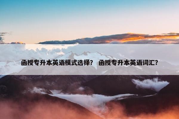 函授专升本英语模式选择？ 函授专升本英语词汇？