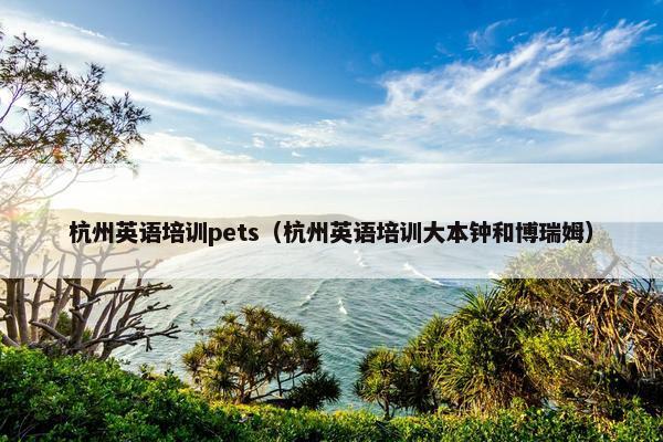 杭州英语培训pets（杭州英语培训大本钟和博瑞姆）