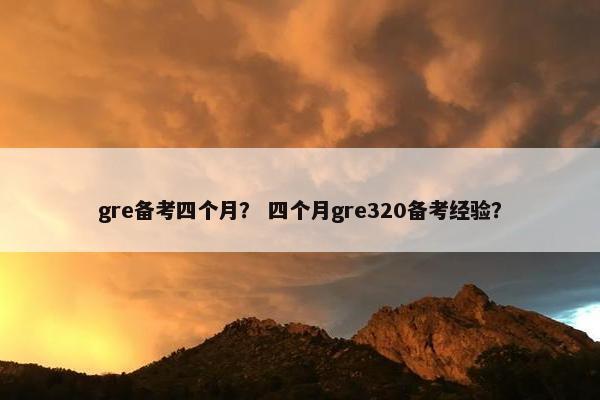 gre备考四个月？ 四个月gre320备考经验？
