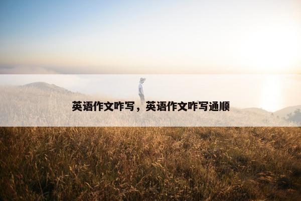 英语作文咋写，英语作文咋写通顺