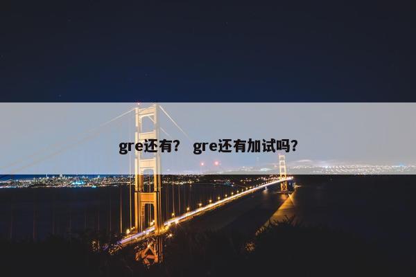 gre还有？ gre还有加试吗？