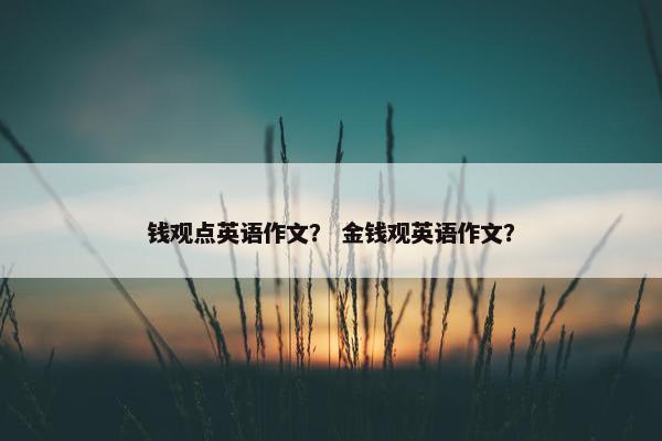 钱观点英语作文？ 金钱观英语作文？