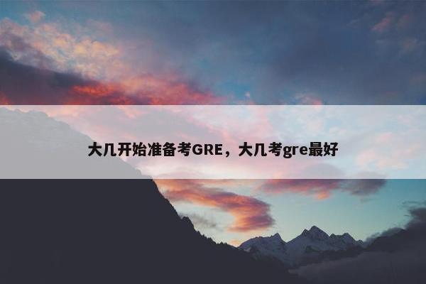 大几开始准备考GRE，大几考gre最好