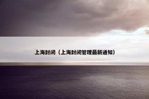 上海封闭（上海封闭管理最新通知）