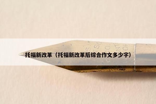 托福新改革（托福新改革后综合作文多少字）