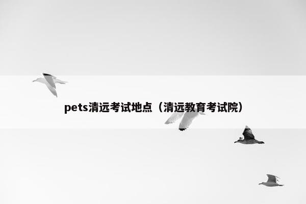 pets清远考试地点（清远教育考试院）