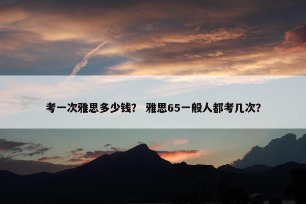 考一次雅思多少钱？ 雅思65一般人都考几次？